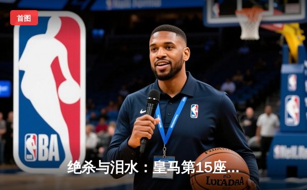 绝杀与泪水：皇马第15座欧冠背后的史诗之夜