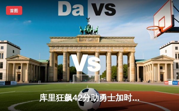 库里狂飙42分助勇士加时险胜凯尔特人，总决赛悬念再起