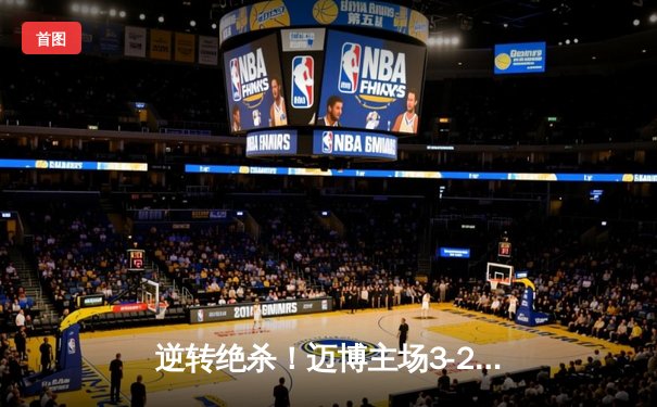 逆转绝杀！迈博主场3-2力克强敌雷霆，张伟补时阶段锁定胜局