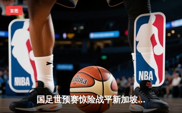 国足世预赛惊险战平新加坡，武磊梅开二度难救主