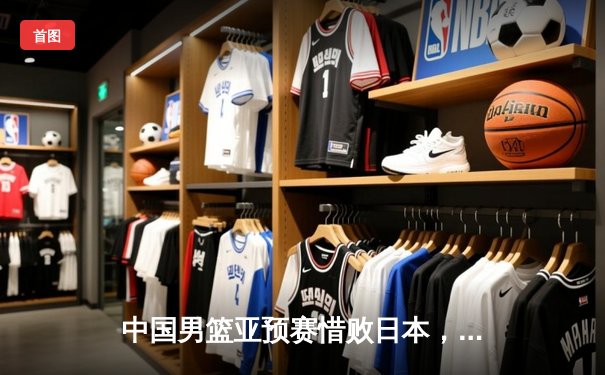 中国男篮亚预赛惜败日本，27年不败纪录告破