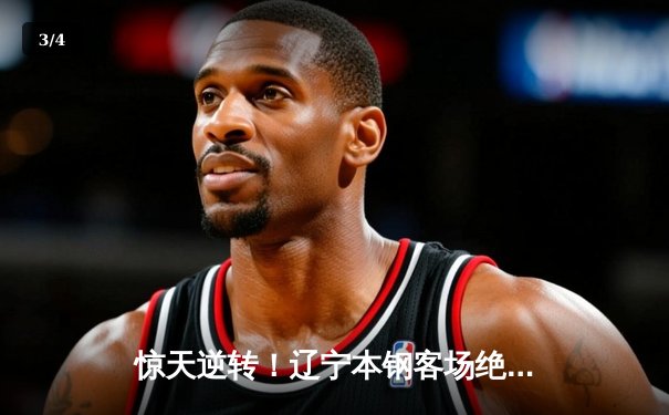 惊天逆转！辽宁本钢客场绝杀广东东莞大益，赵继伟35分创生涯新高 - 3