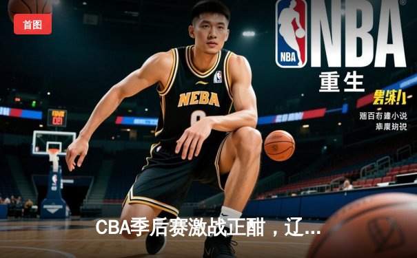 CBA季后赛激战正酣，辽宁本钢加时险胜广东宏远晋级总决赛