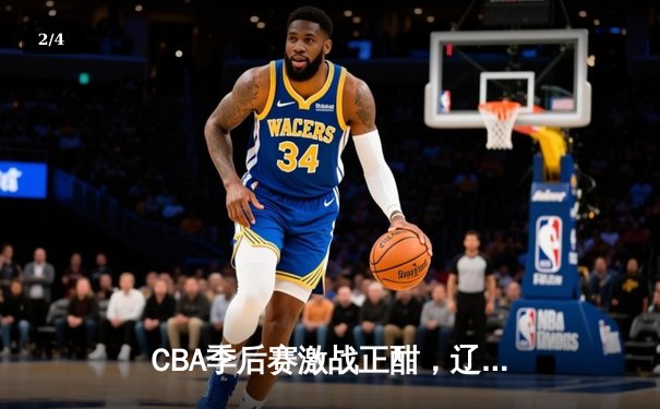 CBA季后赛激战正酣，辽宁本钢加时险胜广东宏远晋级总决赛 - 2