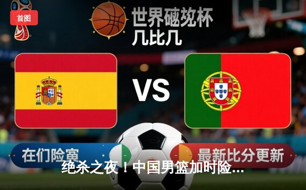 绝杀之夜！中国男篮加时险胜澳大利亚，周琦28+15统治内线