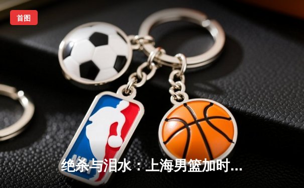 绝杀与泪水：上海男篮加时险胜浙江，王哲林独揽36分17篮板主宰内线