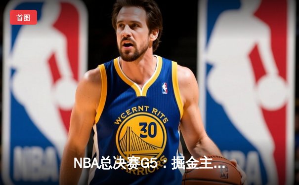 NBA总决赛G5：掘金主场力克热火夺赛点 约基奇三双统治攻防