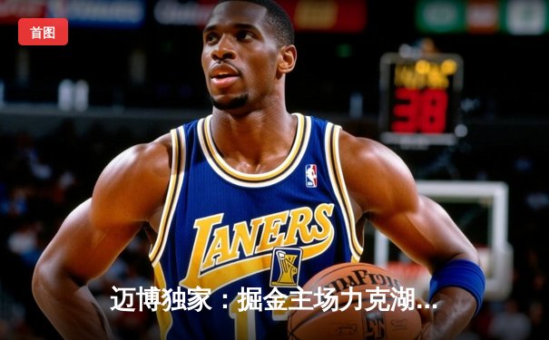 迈博独家：掘金主场力克湖人，约基奇三双统治内线，系列赛2-0领先