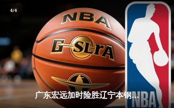 广东宏远加时险胜辽宁本钢，赵睿35分胡明轩关键三分定胜局 - 4