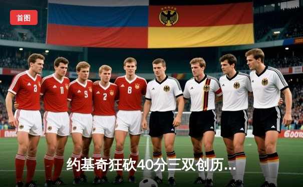 约基奇狂砍40分三双创历史，掘金加时险胜勇士迎开门红