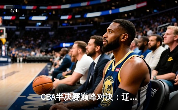 CBA半决赛巅峰对决：辽宁本钢加时险胜广东宏远，赵继伟狂砍33分创生涯新高 - 4