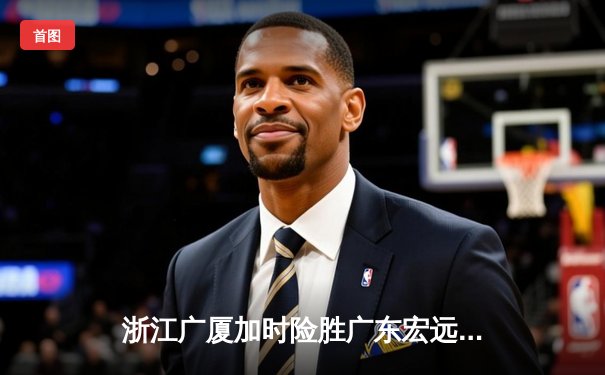 浙江广厦加时险胜广东宏远，胡金秋35+18统治内线