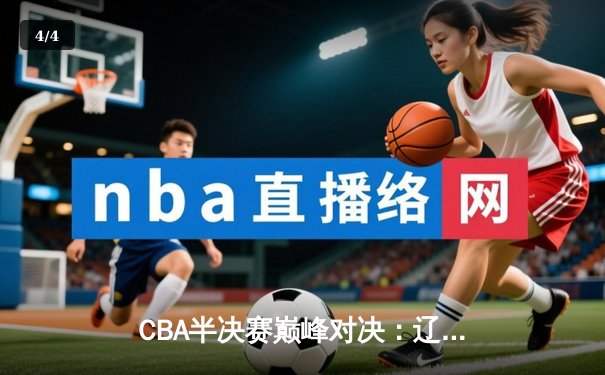 CBA半决赛巅峰对决：辽宁本钢加时险胜广东宏远，赵继伟砍35分创生涯新高 - 4