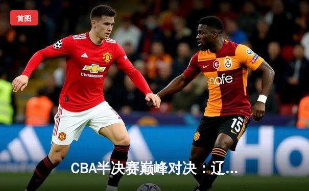 CBA半决赛巅峰对决：辽宁本钢加时险胜广东宏远，赵继伟砍35分创生涯新高