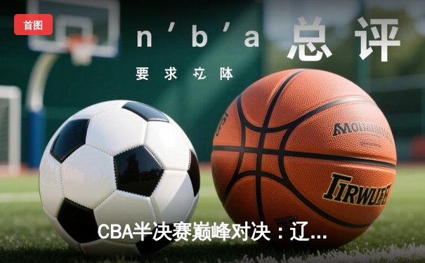 CBA半决赛巅峰对决：辽宁本钢加时险胜广东宏远，赵继伟砍35分创生涯新高