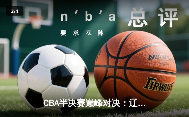 CBA半决赛巅峰对决：辽宁本钢加时险胜广东宏远，赵继伟砍35分创生涯新高 - 2