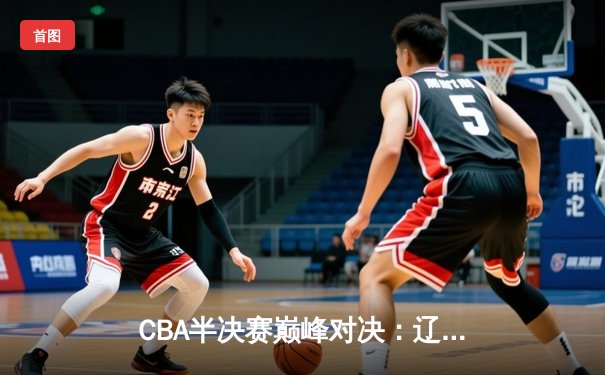 CBA半决赛巅峰对决：辽宁本钢加时险胜广东宏远，赵继伟砍35分创生涯新高