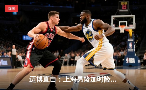 迈博直击：上海男篮加时险胜广东，王哲林33+16主宰内线