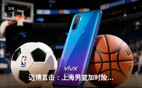 迈博直击：上海男篮加时险胜广东，王哲林33+16主宰内线 - 2