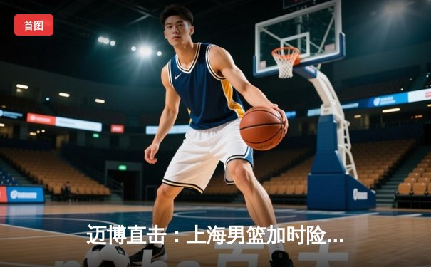 迈博直击：上海男篮加时险胜广东，王哲林33+16主宰内线