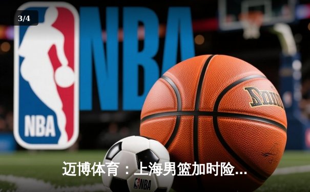 迈博体育：上海男篮加时险胜广东，王哲林31+15主宰内线 - 3