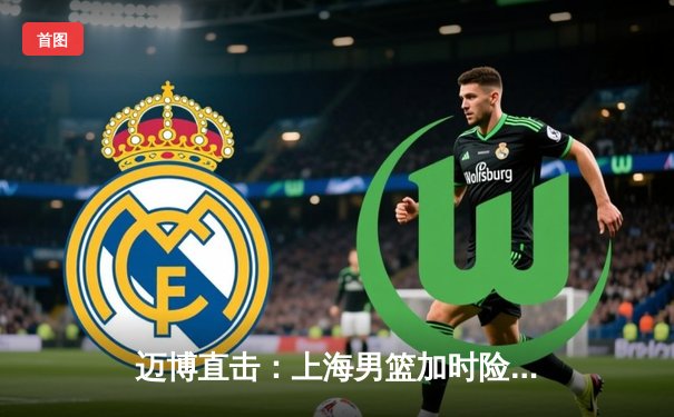 迈博直击：上海男篮加时险胜广东，王哲林33+16主宰内线