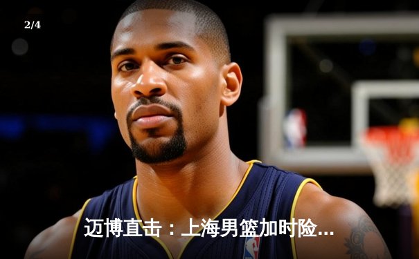 迈博直击：上海男篮加时险胜广东，王哲林33+16主宰内线 - 2