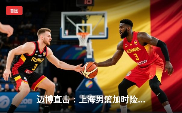 迈博直击：上海男篮加时险胜广东，王哲林33+16主宰内线